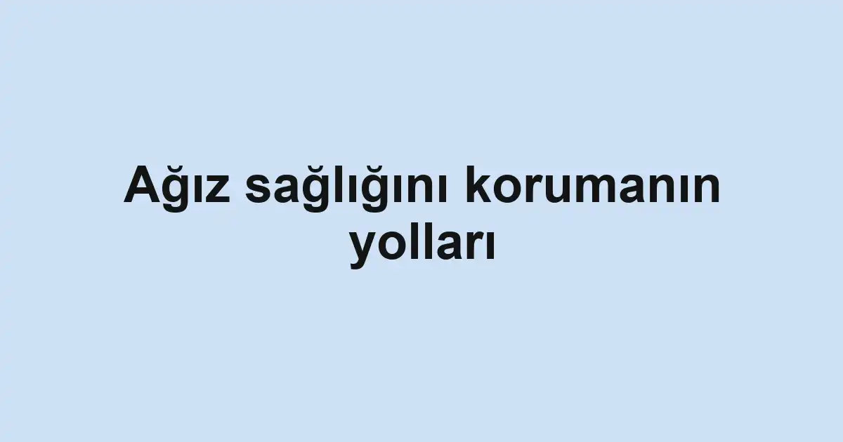 Ağız sağlığını korumanın yolları
