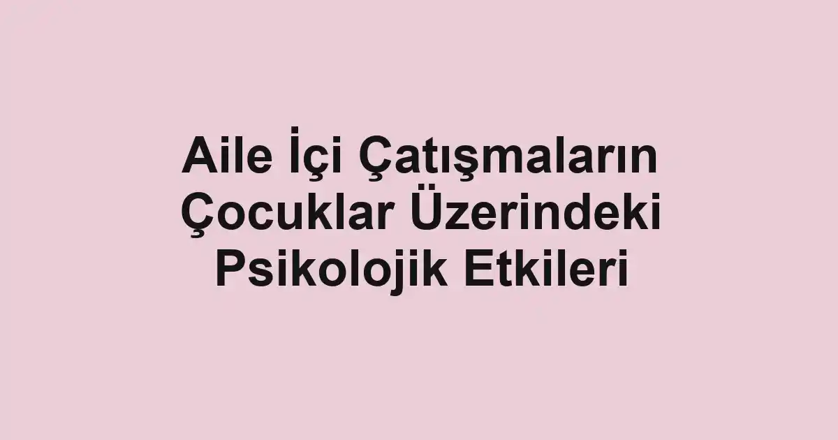 Aile İçi Çatışmaların Çocuklar Üzerindeki Psikolojik Etkileri