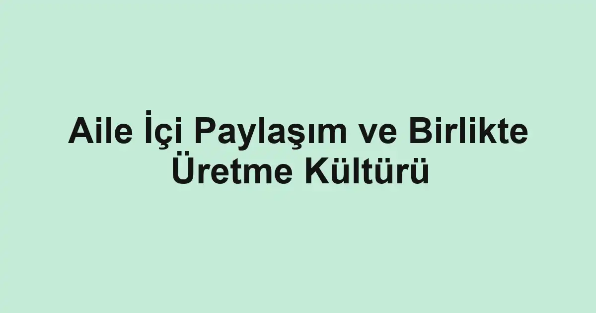 Aile İçi Paylaşım ve Birlikte Üretme Kültürü
