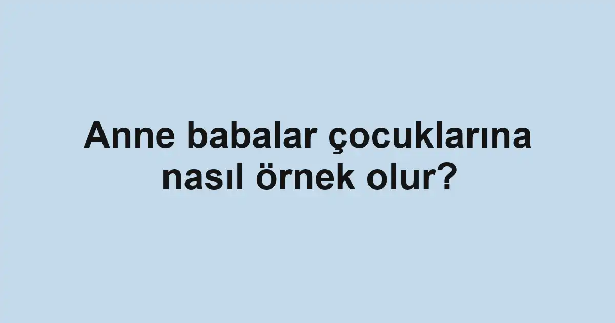 Anne babalar çocuklarına nasıl örnek olur?