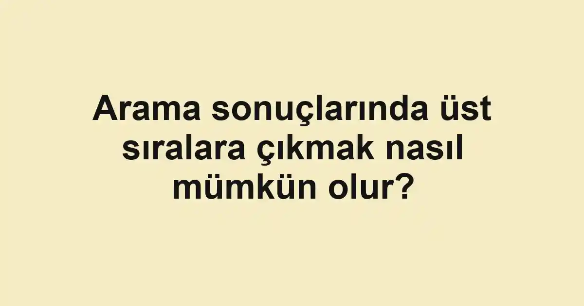 Arama sonuçlarında üst sıralara çıkmak nasıl mümkün olur?