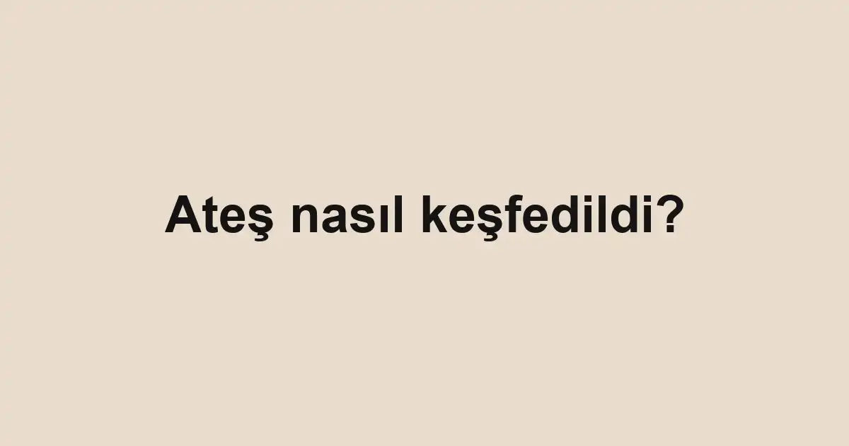 Ateş nasıl keşfedildi?