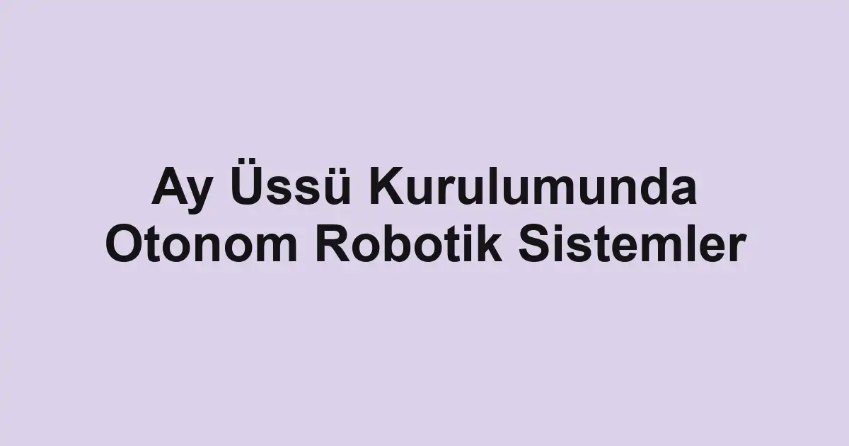 Ay Üssü Kurulumunda Otonom Robotik Sistemler