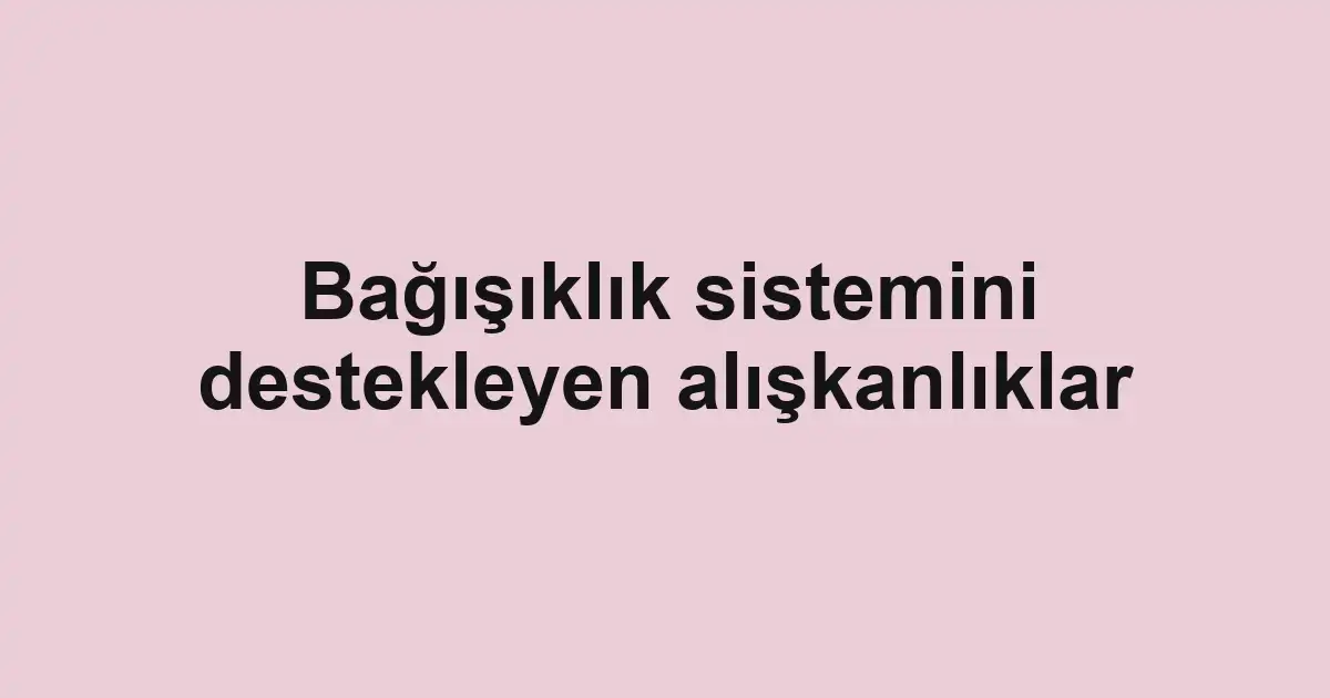 Bağışıklık sistemini destekleyen alışkanlıklar