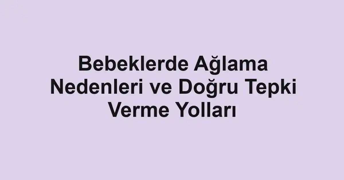 Bebeklerde Ağlama Nedenleri ve Doğru Tepki Verme Yolları