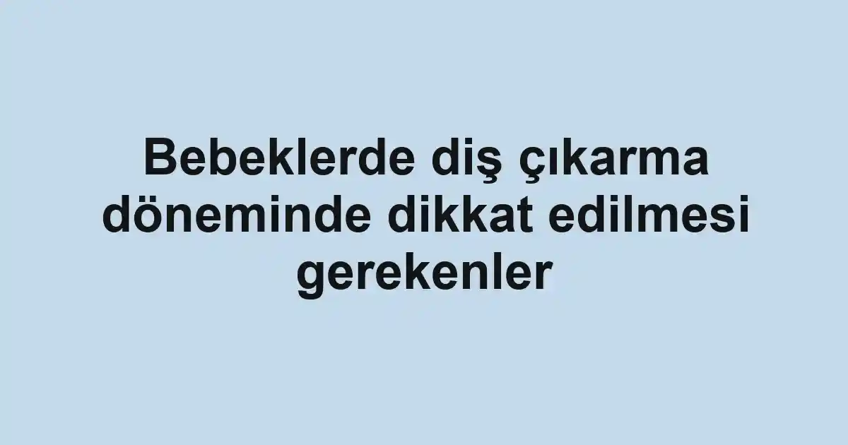 Bebeklerde diş çıkarma döneminde dikkat edilmesi gerekenler