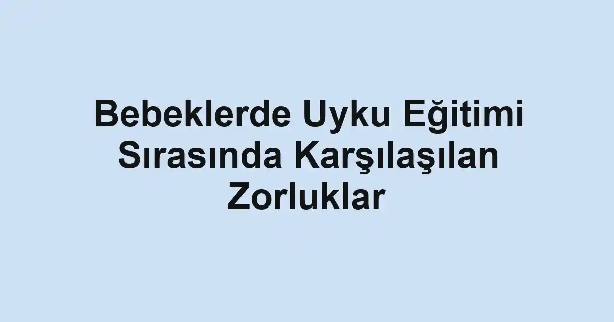 Bebeklerde Uyku Eğitimi Sırasında Karşılaşılan Zorluklar