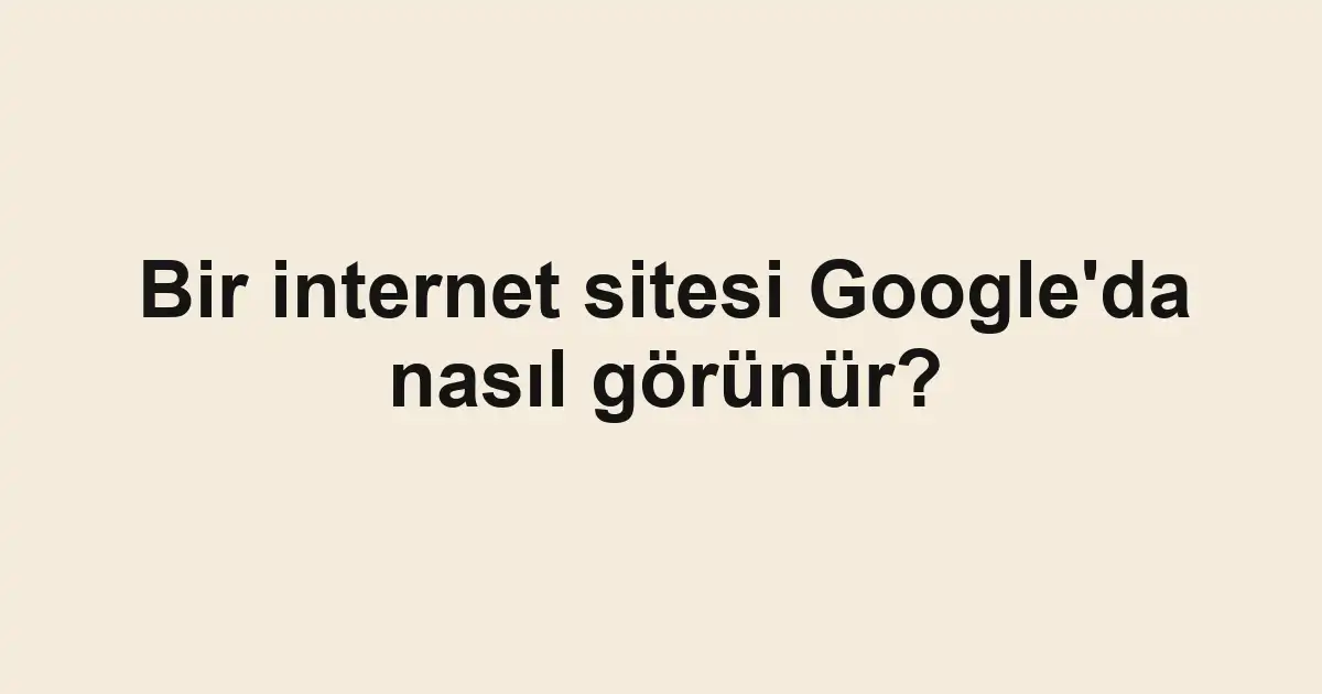 Bir internet sitesi Google'da nasıl görünür?