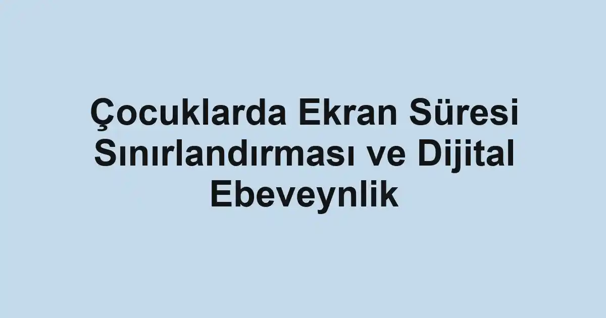 Çocuklarda Ekran Süresi Sınırlandırması ve Dijital Ebeveynlik