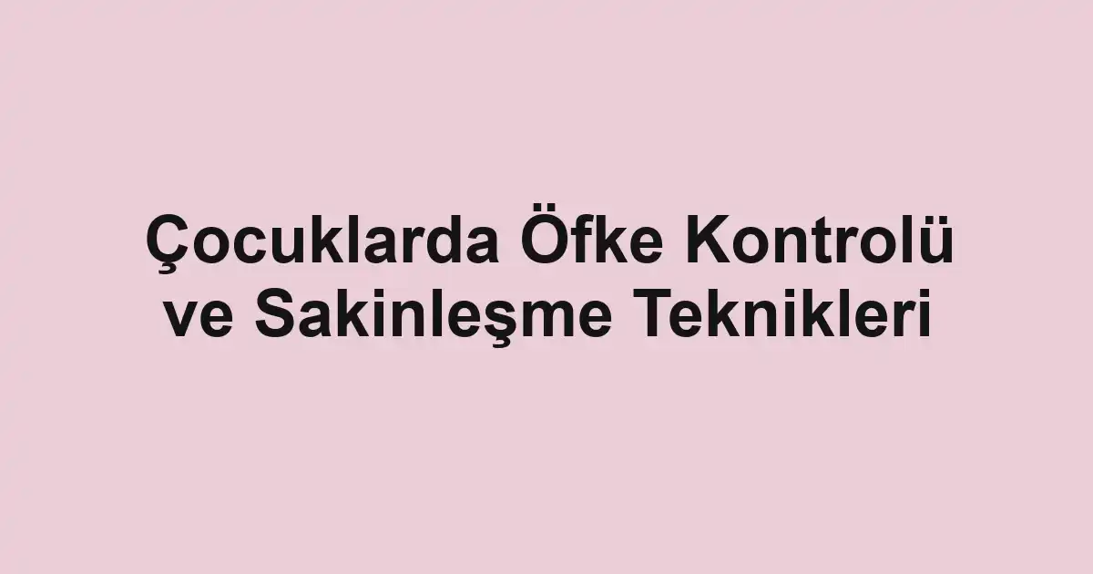 Çocuklarda Öfke Kontrolü ve Sakinleşme Teknikleri
