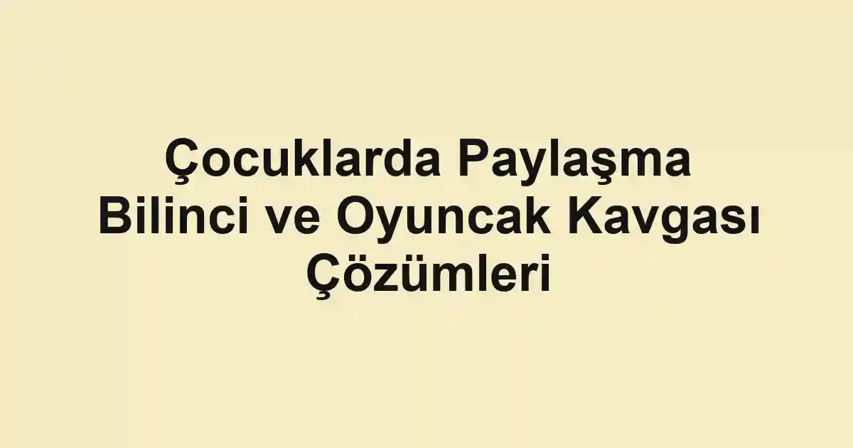 Çocuklarda Paylaşma Bilinci ve Oyuncak Kavgası Çözümleri