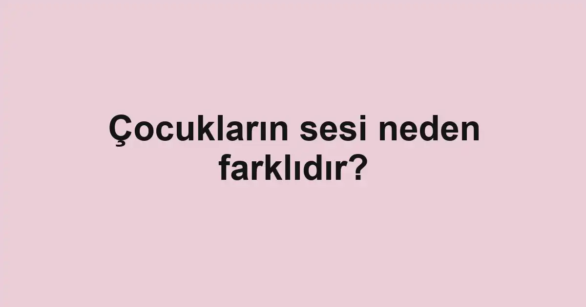 Çocukların sesi neden farklıdır?