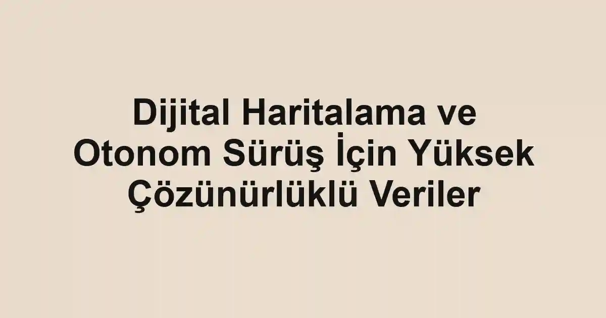 Dijital Haritalama ve Otonom Sürüş İçin Yüksek Çözünürlüklü Veriler