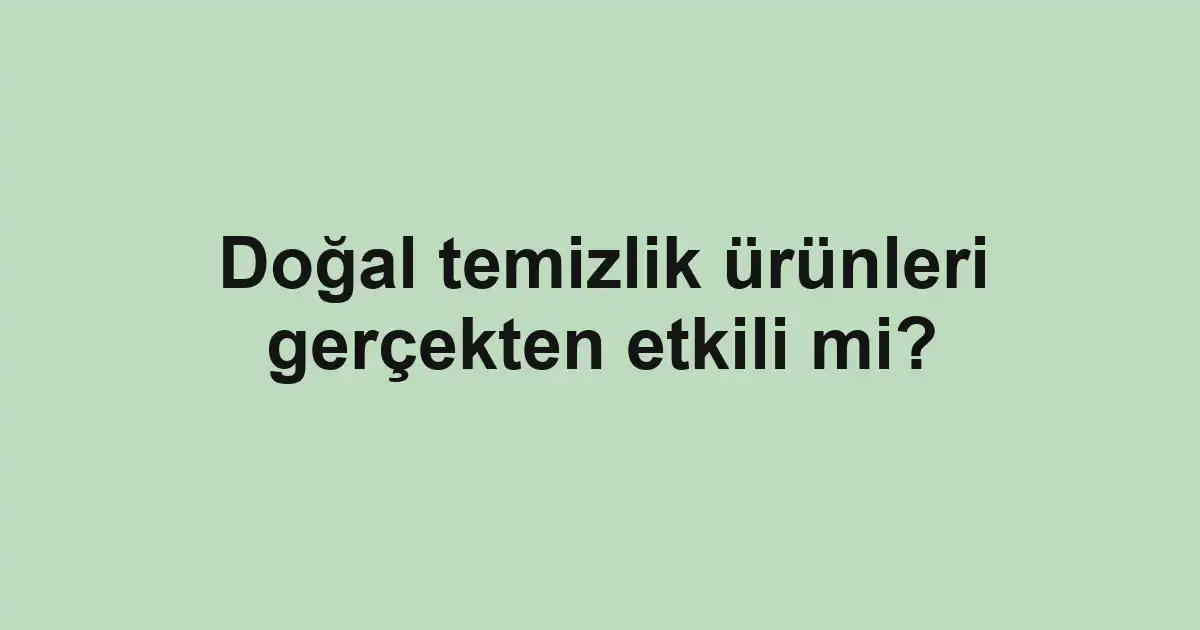 Doğal temizlik ürünleri gerçekten etkili mi?