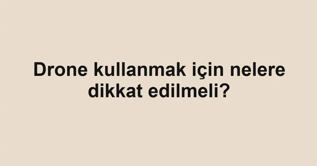 Drone kullanmak için nelere dikkat edilmeli?