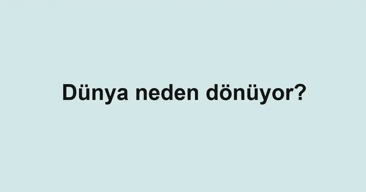 Dünya neden dönüyor?