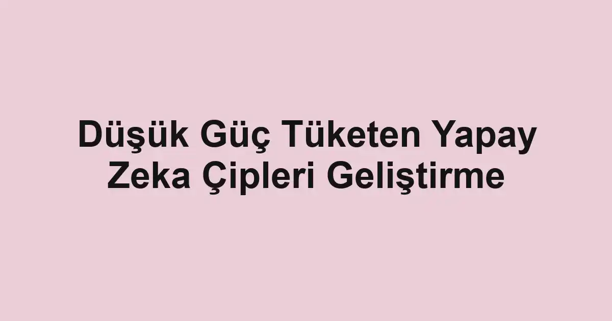 Düşük Güç Tüketen Yapay Zeka Çipleri Geliştirme