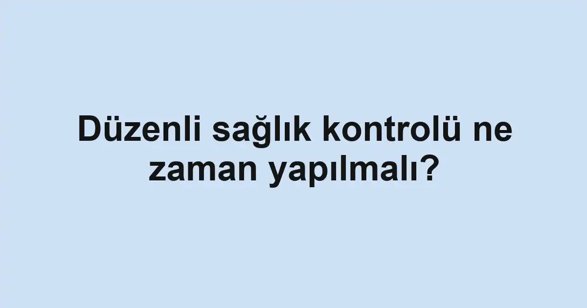 Düzenli sağlık kontrolü ne zaman yapılmalı?