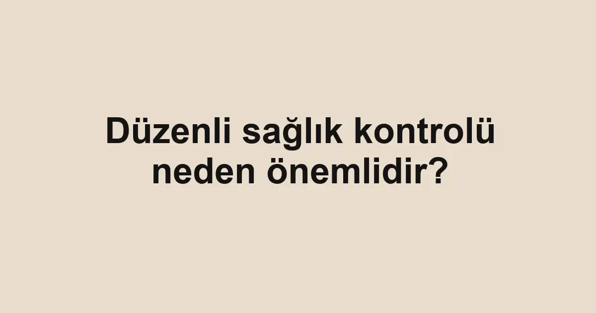 Düzenli sağlık kontrolü neden önemlidir?