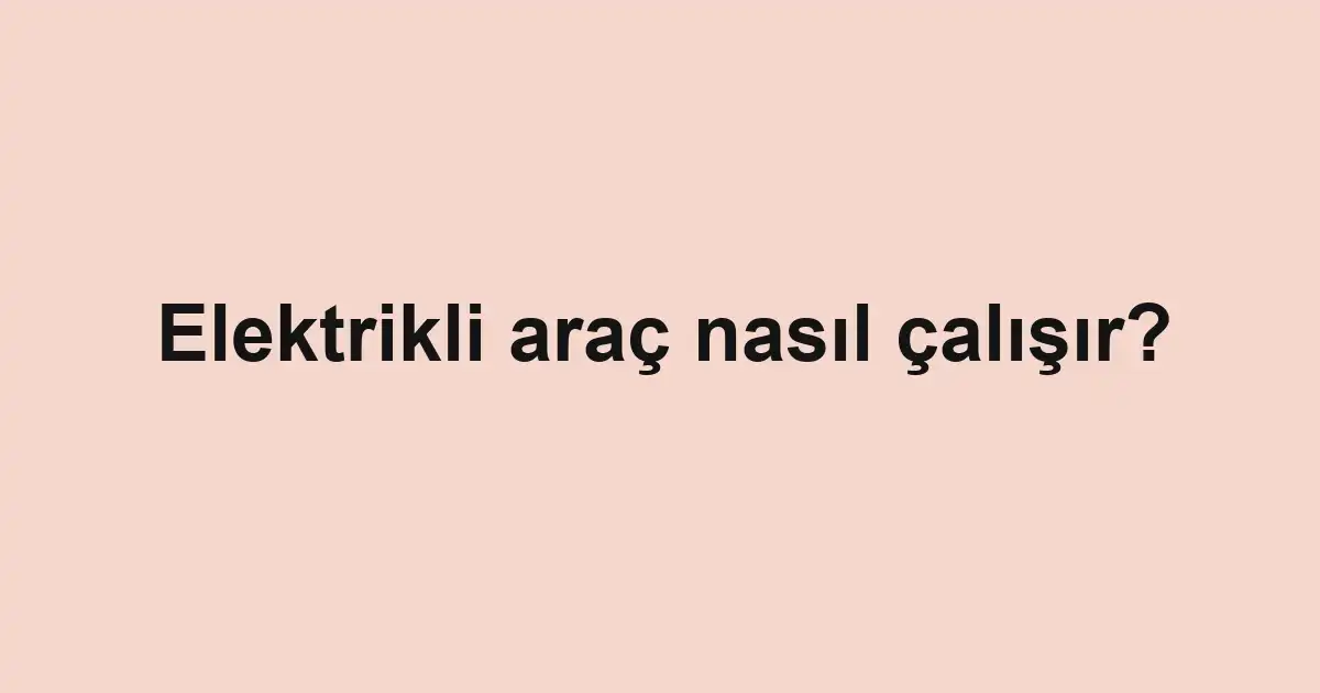 Elektrikli araç nasıl çalışır?