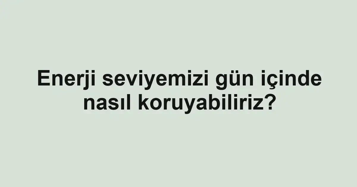 Enerji seviyemizi gün içinde nasıl koruyabiliriz?