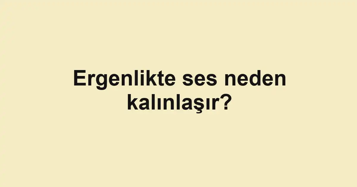 Ergenlikte ses neden kalınlaşır?
