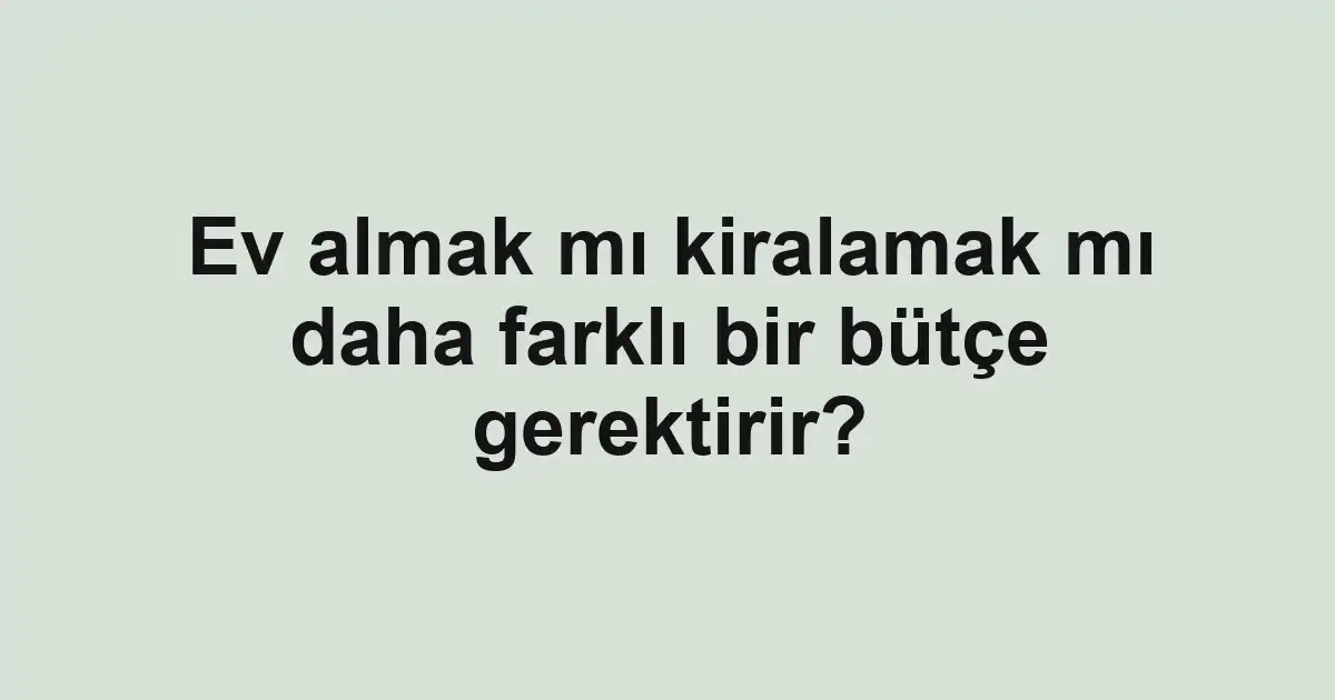 Ev almak mı kiralamak mı daha farklı bir bütçe gerektirir?