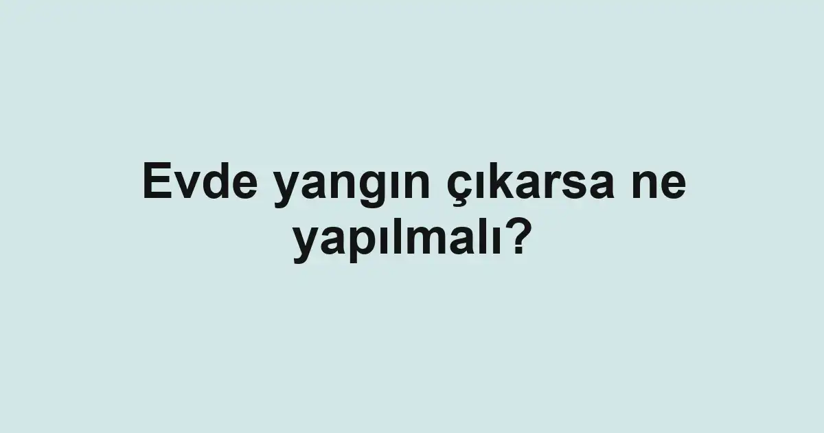 Evde yangın çıkarsa ne yapılmalı?