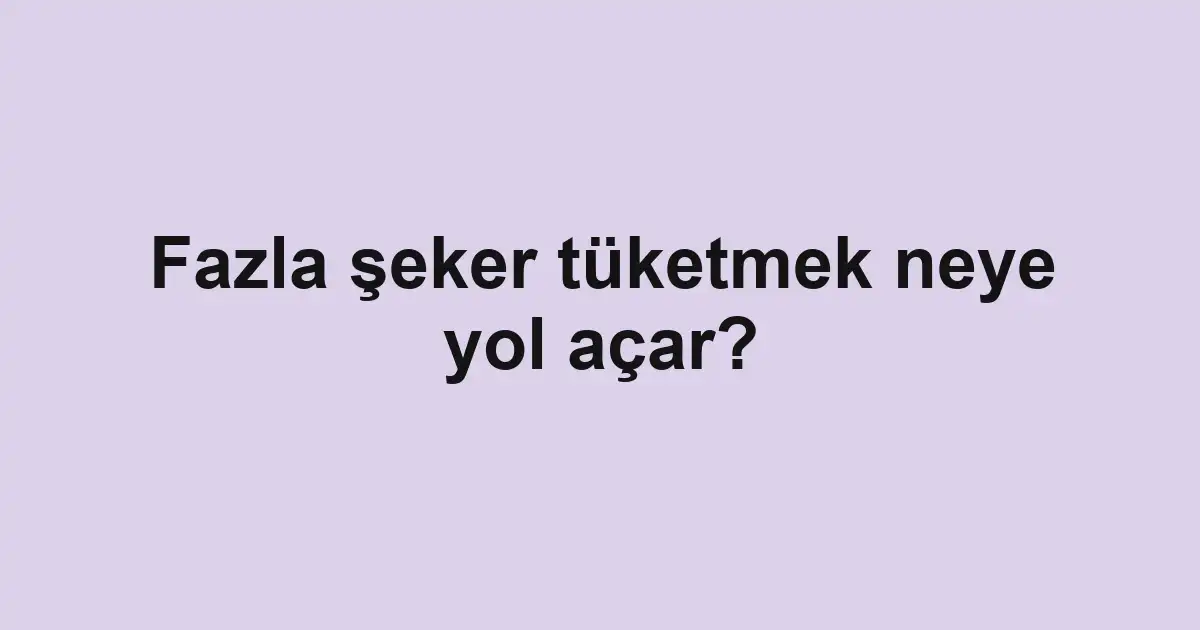 Fazla şeker tüketmek neye yol açar?