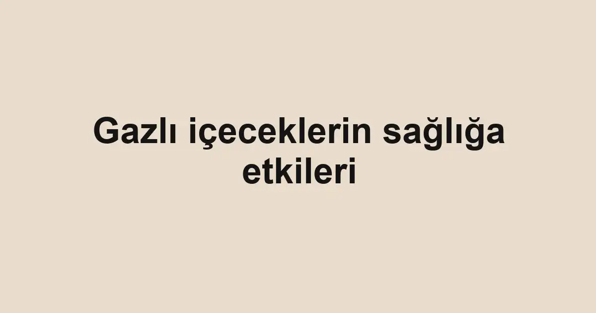 Gazlı içeceklerin sağlığa etkileri