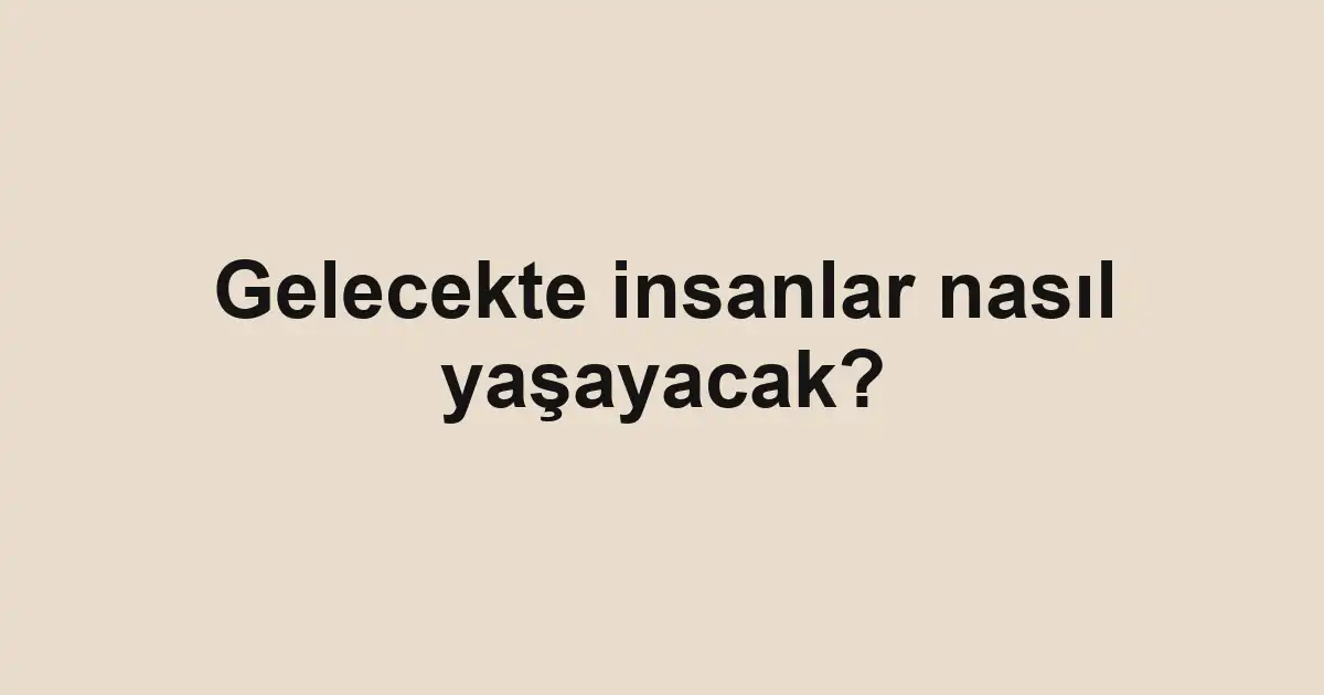 Gelecekte insanlar nasıl yaşayacak?