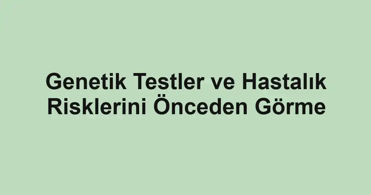 Genetik Testler ve Hastalık Risklerini Önceden Görme