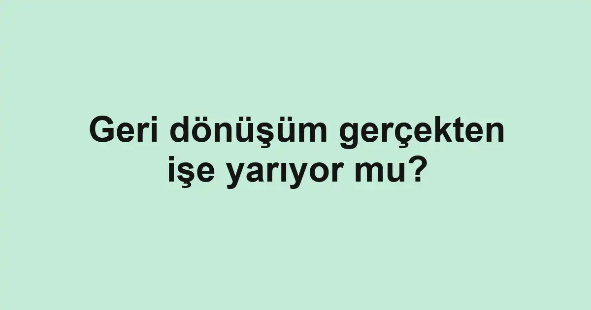 Geri dönüşüm gerçekten işe yarıyor mu?