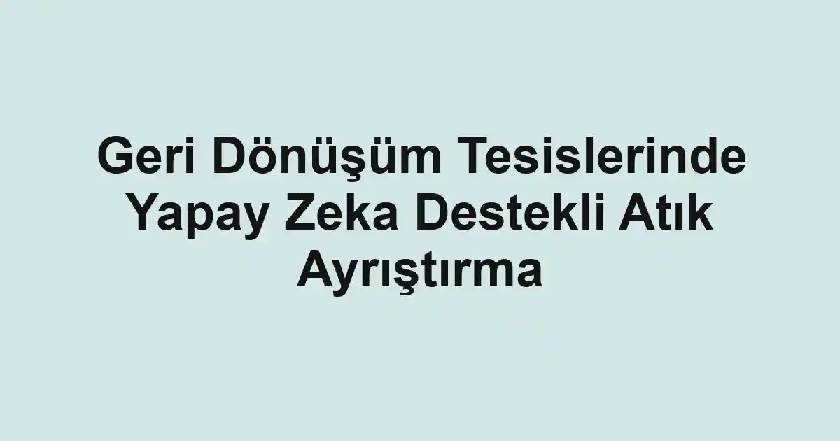 Geri Dönüşüm Tesislerinde Yapay Zeka Destekli Atık Ayrıştırma