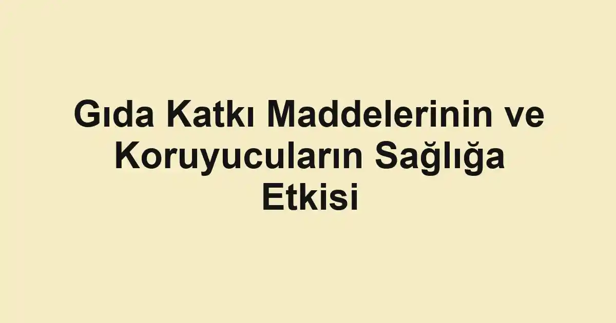 Gıda Katkı Maddelerinin ve Koruyucuların Sağlığa Etkisi