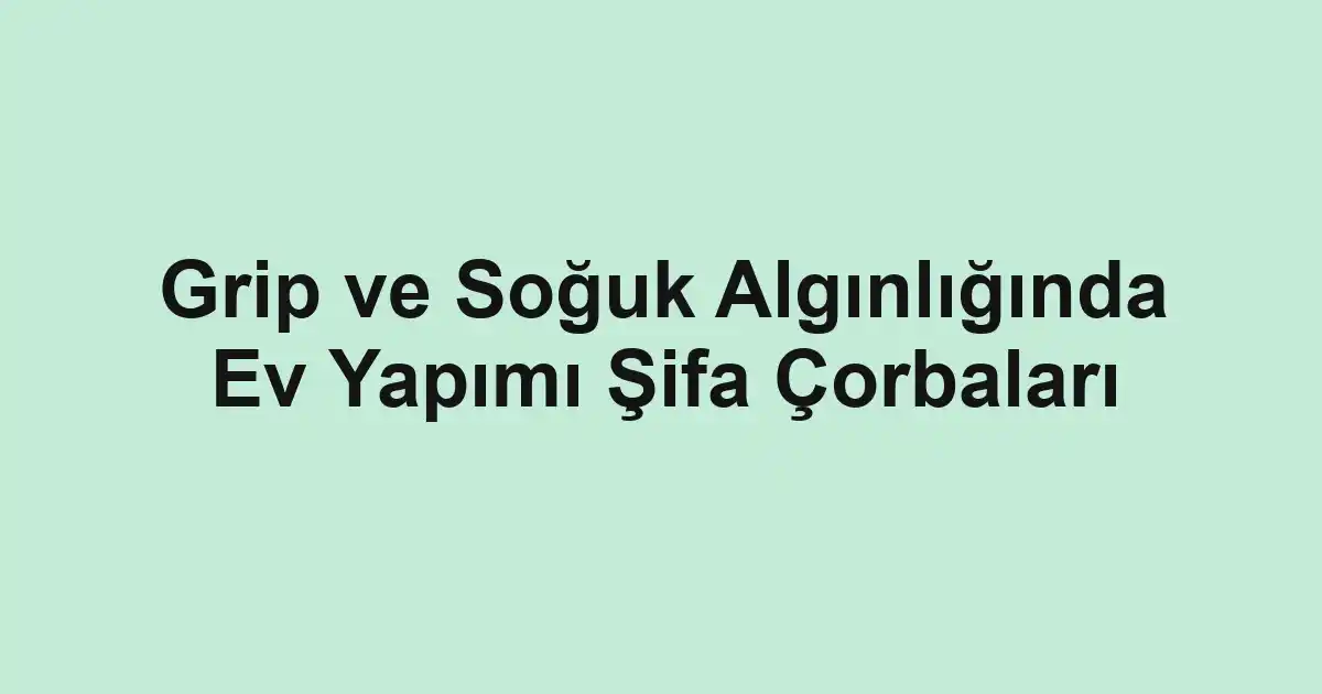 Grip ve Soğuk Algınlığında Ev Yapımı Şifa Çorbaları