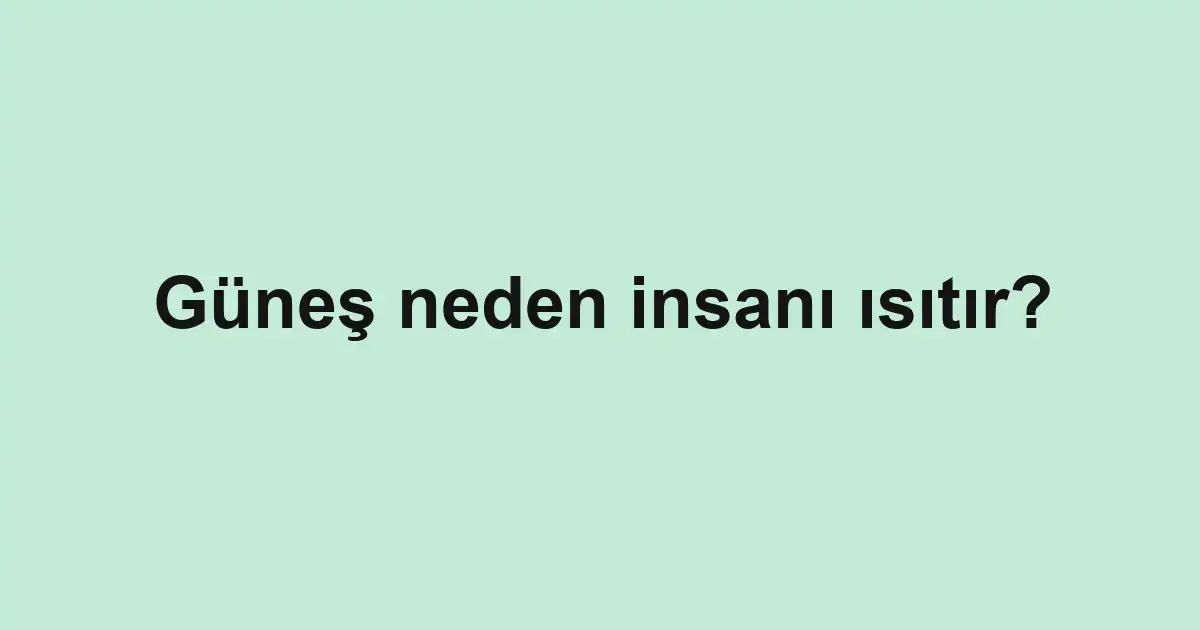 Güneş neden insanı ısıtır?