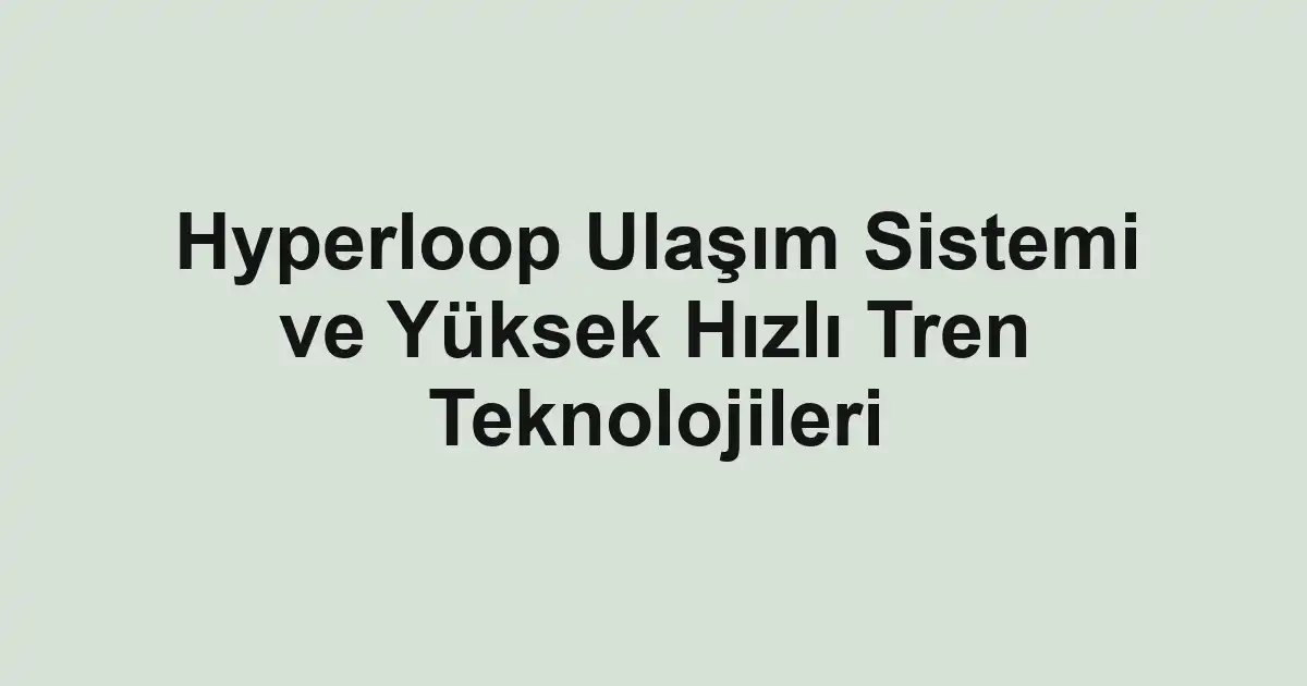 Hyperloop Ulaşım Sistemi ve Yüksek Hızlı Tren Teknolojileri