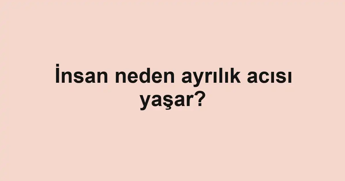 İnsan neden ayrılık acısı yaşar?