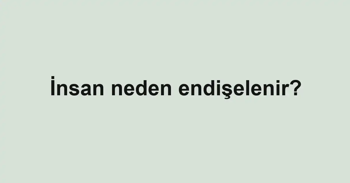 İnsan neden endişelenir?