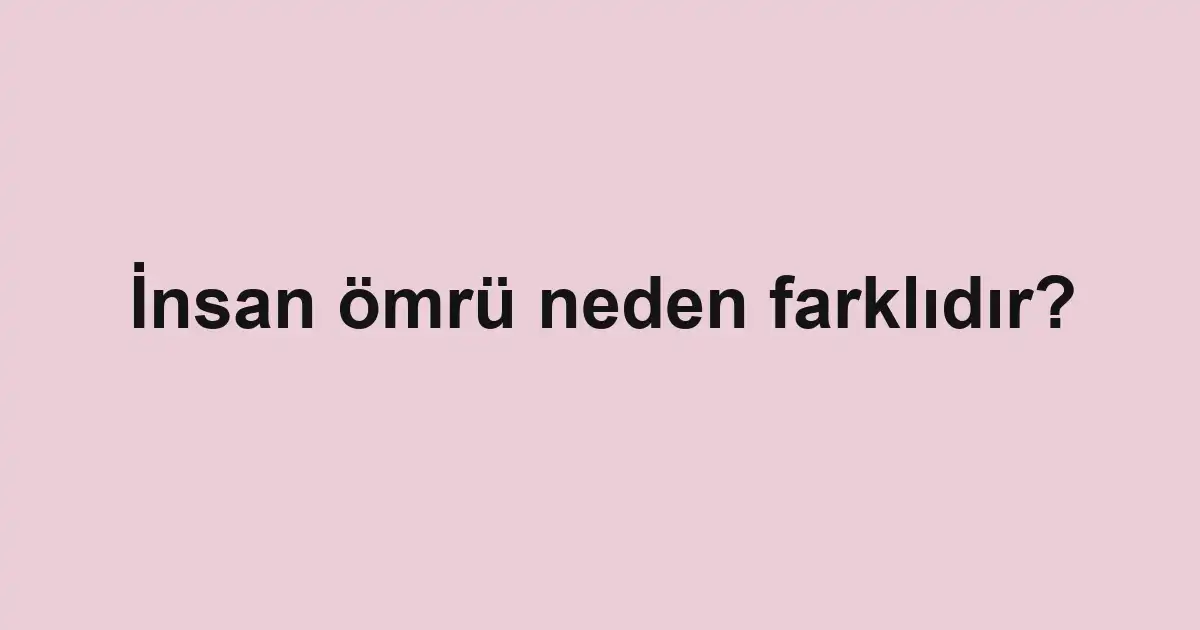 İnsan ömrü neden farklıdır?
