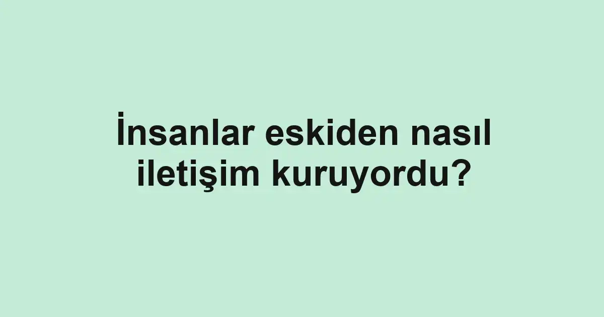 İnsanlar eskiden nasıl iletişim kuruyordu?