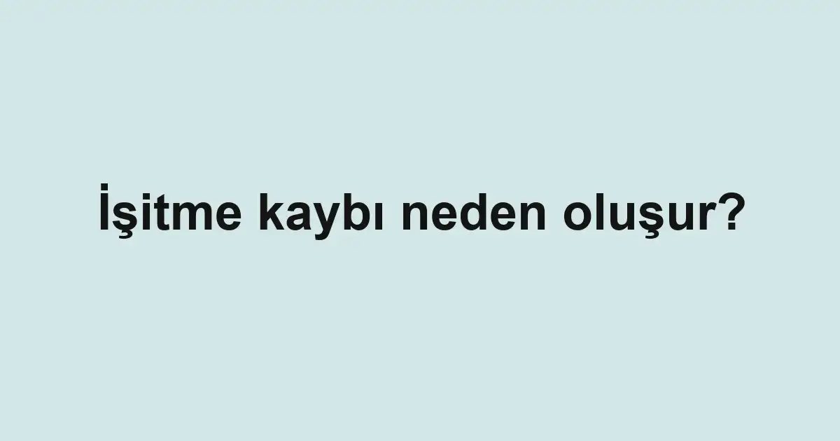 İşitme kaybı neden oluşur?