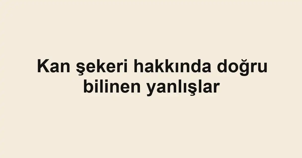 Kan şekeri hakkında doğru bilinen yanlışlar