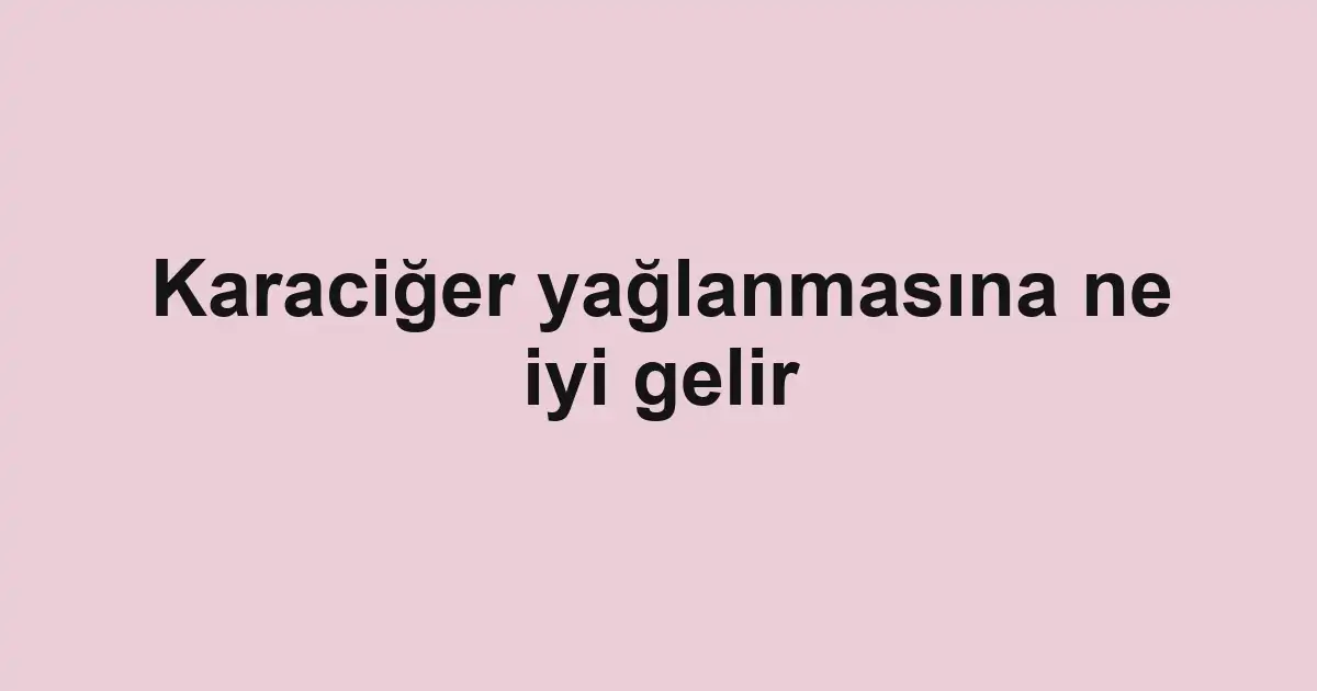 Karaciğer yağlanmasına ne iyi gelir
