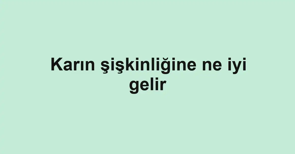 Karın şişkinliğine ne iyi gelir