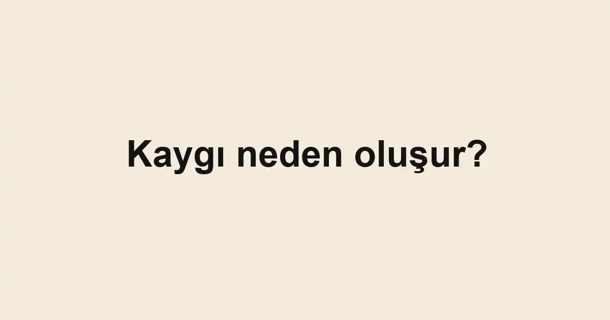 Kaygı neden oluşur?