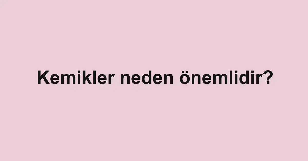 Kemikler neden önemlidir?