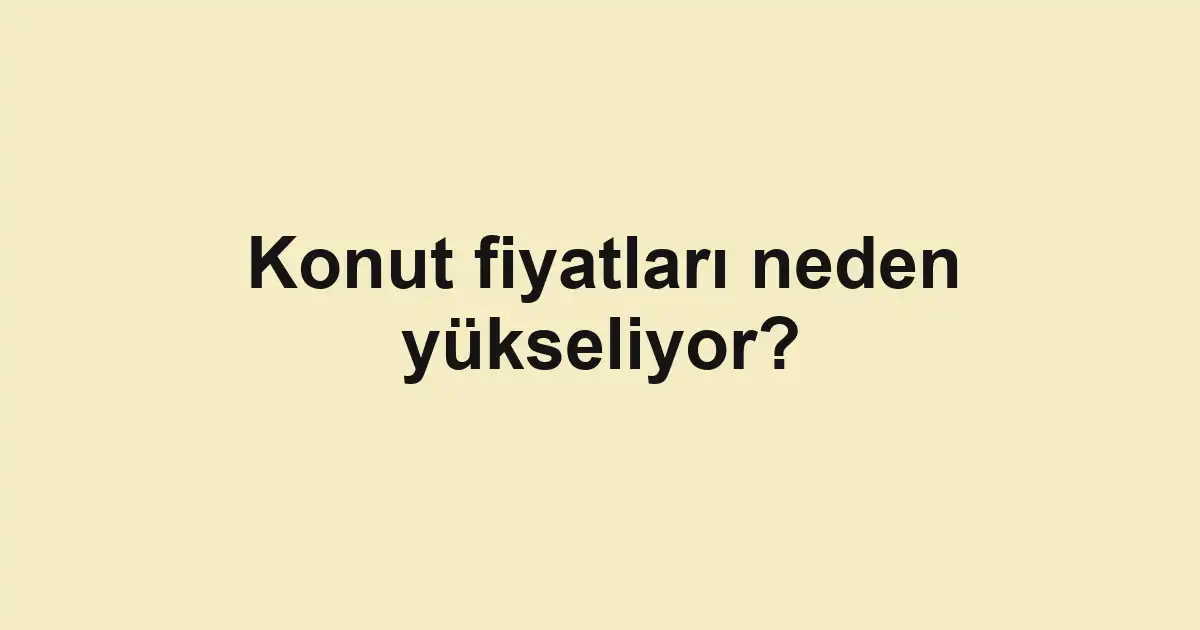 Konut fiyatları neden yükseliyor?