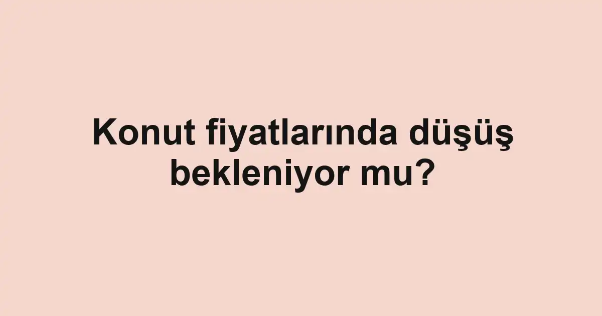 Konut fiyatlarında düşüş bekleniyor mu?